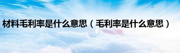 材料毛利率是什么意思(毛利率是什么意思)