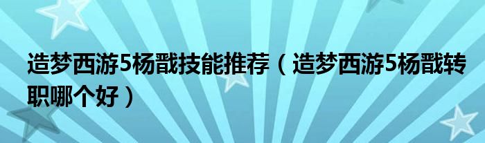 造梦西游5杨戬技能推荐(造梦西游5杨戬转职哪个好)