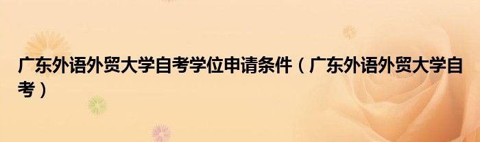 广东外语外贸大学自考学位申请条件(广东外语外贸大学自考)