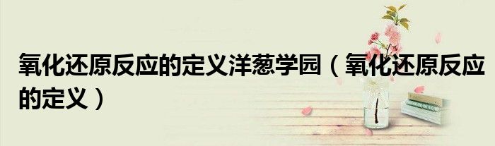 氧化还原反应的定义洋葱学园(氧化还原反应的定义)