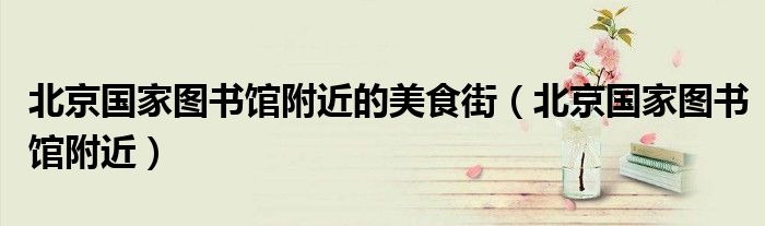 北京国家图书馆附近的美食街(北京国家图书馆附近)