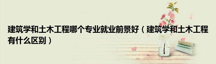 建筑学和土木工程哪个专业就业前景好(建筑学和土木工程有什么区别)