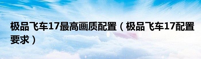 极品飞车17最高画质配置(极品飞车17配置要求)