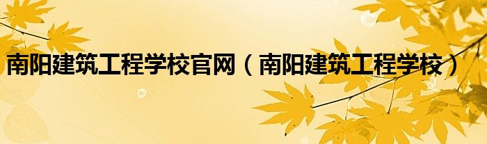 南阳建筑工程学校官网(南阳建筑工程学校)