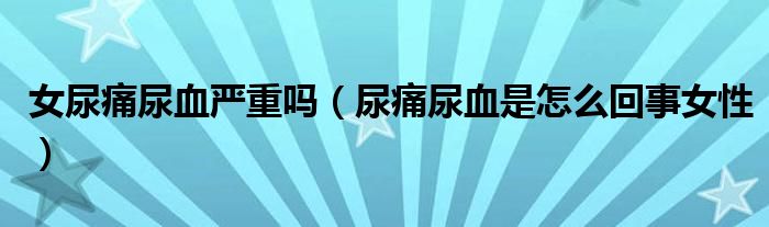 女尿痛尿血严重吗(尿痛尿血是怎么回事女性)