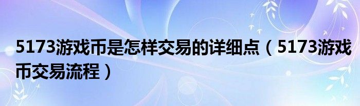 5173游戏币是怎样交易的详细点(5173游戏币交易流程)