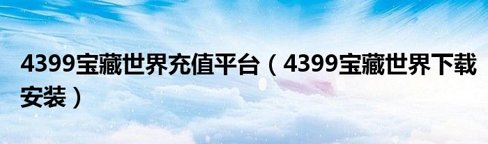 4399宝藏世界充值平台(4399宝藏世界下载安装)