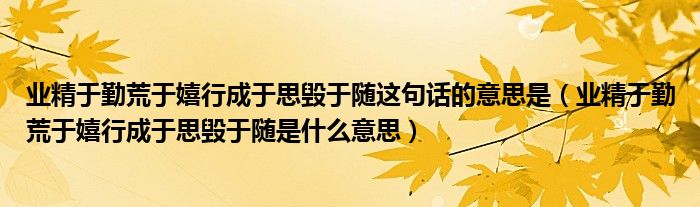 业精于勤荒于嬉行成于思毁于随这句话的意思是(业精于勤荒于嬉行成于思毁于随是什么意思)