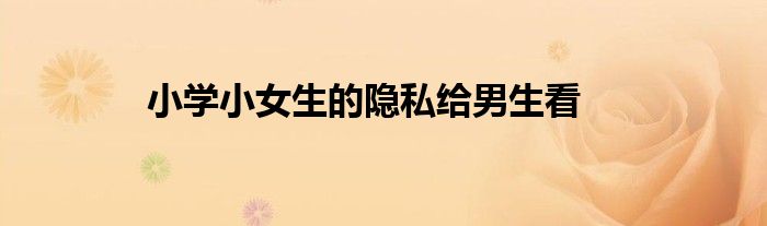 小学小女生的隐私给男生看