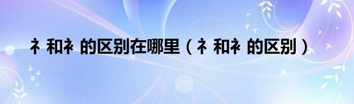 礻和衤的区别在哪里(礻和衤的区别)