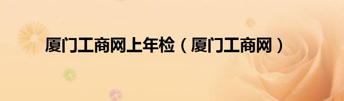 厦门工商网上年检(厦门工商网)
