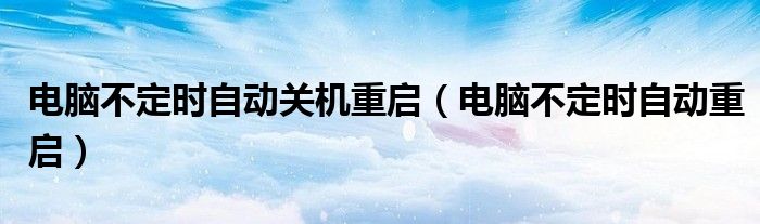 电脑不定时自动关机重启(电脑不定时自动重启)