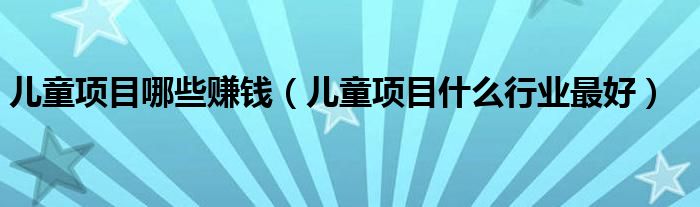 儿童项目哪些赚钱(儿童项目什么行业最好)