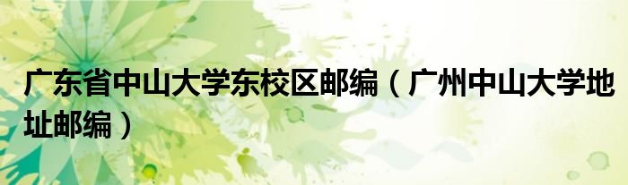 广东省中山大学东校区邮编(广州中山大学地址邮编)