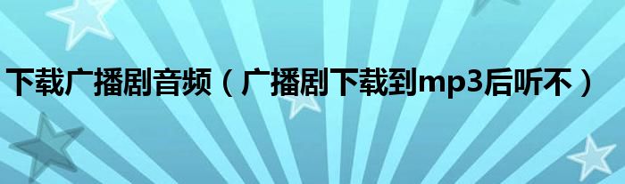 下载广播剧音频(广播剧下载到mp3后听不)