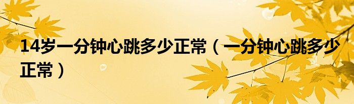 14岁一分钟心跳多少正常(一分钟心跳多少正常)