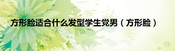 方形脸适合什么发型学生党男(方形脸)