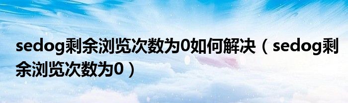 sedog剩余浏览次数为0如何解决(sedog剩余浏览次数为0)