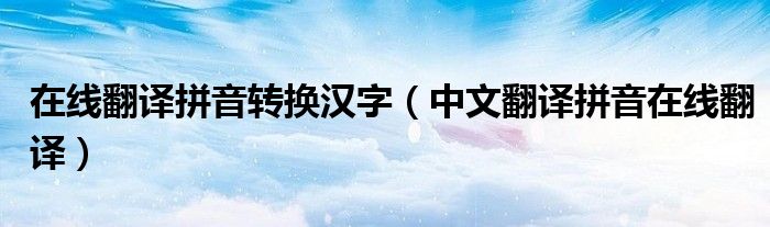 在线翻译拼音转换汉字(中文翻译拼音在线翻译)