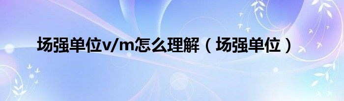 场强单位v/m怎么理解(场强单位)