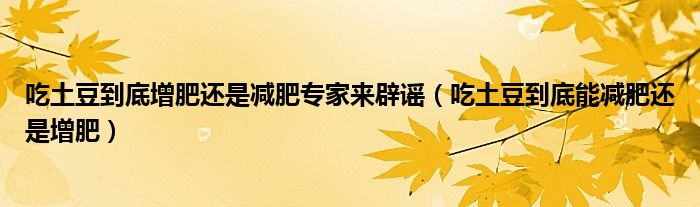 吃土豆到底增肥还是减肥专家来辟谣(吃土豆到底能减肥还是增肥)