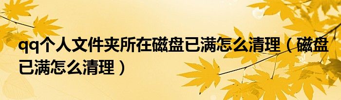 qq个人文件夹所在磁盘已满怎么清理(磁盘已满怎么清理)