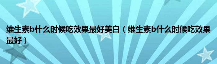 维生素b什么时候吃效果最好美白(维生素b什么时候吃效果最好)
