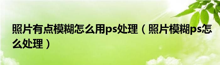 照片有点模糊怎么用ps处理(照片模糊ps怎么处理)