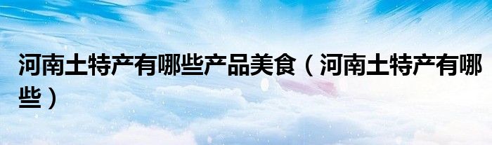 河南土特产有哪些产品美食(河南土特产有哪些)