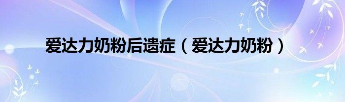 爱达力奶粉后遗症(爱达力奶粉)