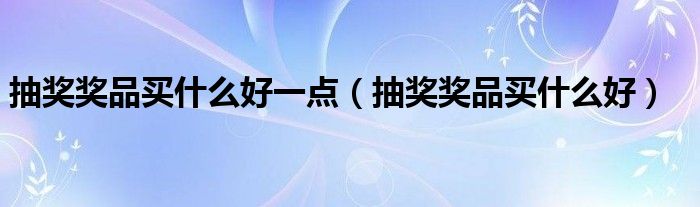 抽奖奖品买什么好一点(抽奖奖品买什么好)
