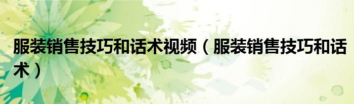 服装销售技巧和话术视频(服装销售技巧和话术)