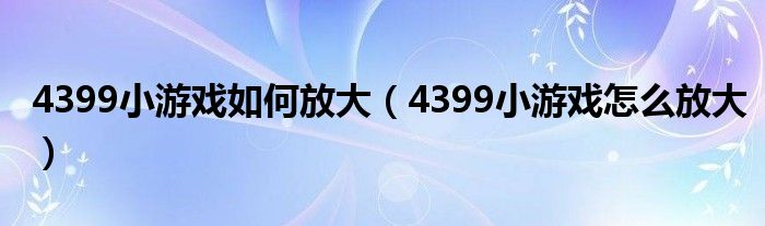 4399小游戏如何放大（4399小游戏怎么放大）