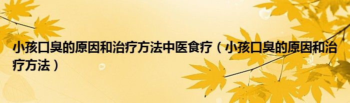 小孩口臭的原因和治疗方法中医食疗（小孩口臭的原因和治疗方法）