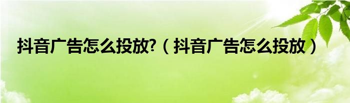 抖音广告怎么投放?（抖音广告怎么投放）