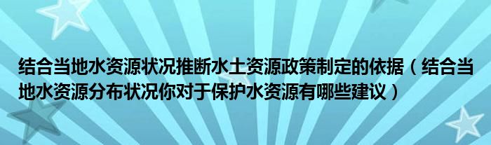 结合当地水资源状况推断水土资源政策制定的依据（结合当地水资源分布状况你对于保护水资源有哪些建议）