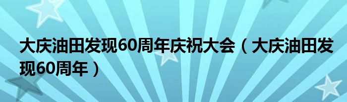 大庆油田发现60周年庆祝大会（大庆油田发现60周年）