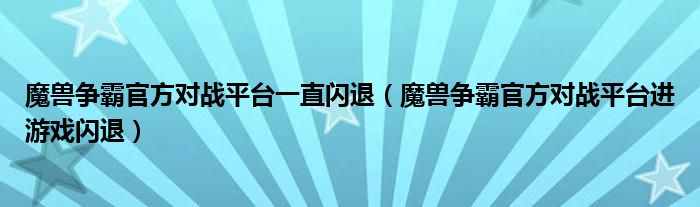 魔兽争霸官方对战平台一直闪退（魔兽争霸官方对战平台进游戏闪退）