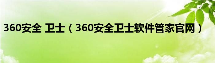 360安全 卫士（360安全卫士软件管家官网）