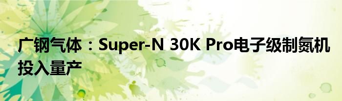 广钢气体：Super-N 30K Pro电子级制氮机投入量产