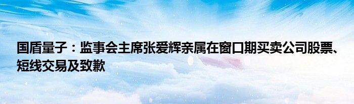 国盾量子：监事会主席张爱辉亲属在窗口期买卖公司股票、短线交易及致歉