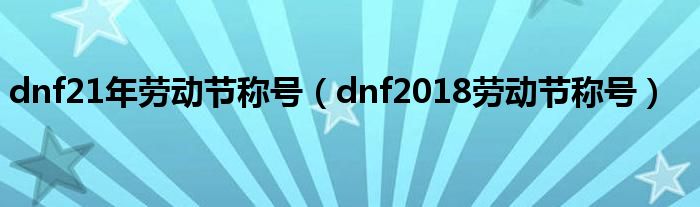 dnf21年劳动节称号（dnf2018劳动节称号）