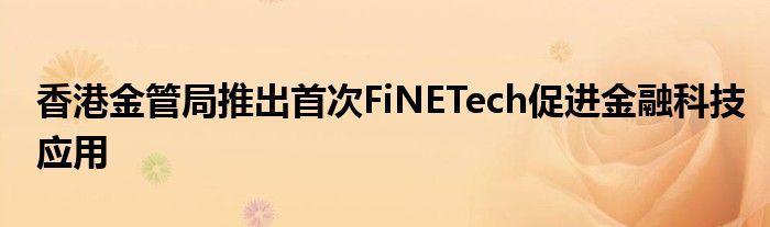 香港金管局推出首次FiNETech促进金融科技应用