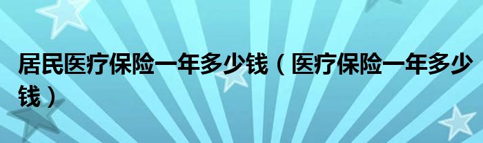 居民医疗保险一年多少钱（医疗保险一年多少钱）