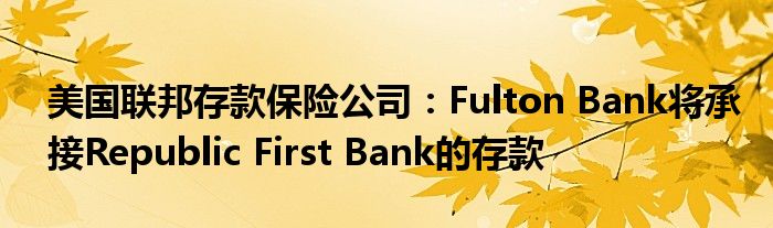 美国联邦存款保险公司：Fulton Bank将承接Republic First Bank的存款