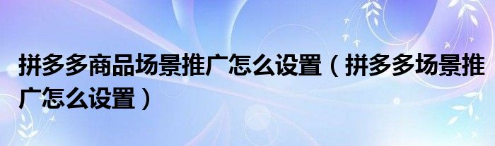 拼多多商品场景推广怎么设置（拼多多场景推广怎么设置）