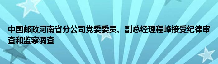 中国邮政河南省分公司党委委员、副总经理程峰接受纪律审查和监察调查