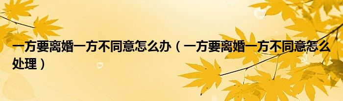 一方要离婚一方不同意怎么办（一方要离婚一方不同意怎么处理）