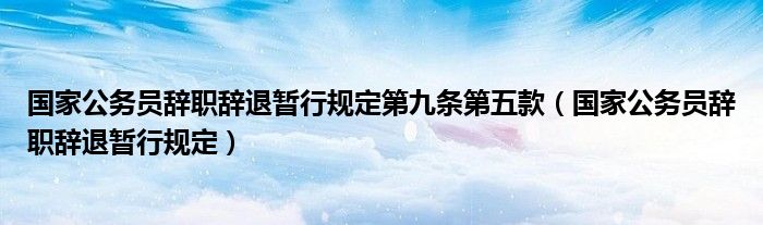 国家公务员辞职辞退暂行规定第九条第五款（国家公务员辞职辞退暂行规定）