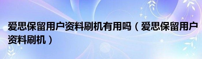 爱思保留用户资料刷机有用吗（爱思保留用户资料刷机）